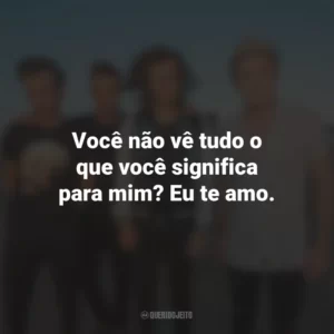 Você não vê tudo o que você significa para mim? Eu te amo.
