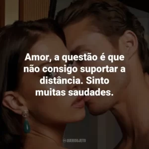 Amor, a questão é que não consigo suportar a distância. Sinto muitas saudades.