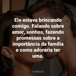 Ele estava brincando comigo. Falando sobre amor, sonhos, fazendo promessas sobre a importância da família e como adoraria ter uma.