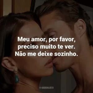 Meu amor, por favor, preciso muito te ver. Não me deixe sozinho.