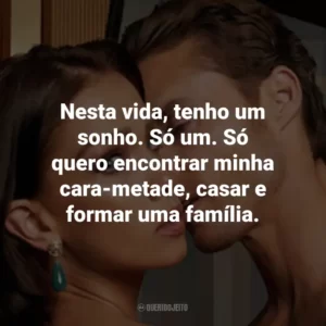 Nesta vida, tenho um sonho. Só um. Só quero encontrar minha cara-metade, casar e formar uma família.