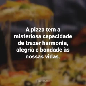 A pizza tem a misteriosa capacidade de trazer harmonia, alegria e bondade às nossas vidas.