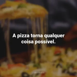 A pizza torna qualquer coisa possível.
