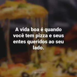 A vida boa é quando você tem pizza e seus entes queridos ao seu lado.