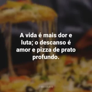 A vida é mais dor e luta; o descanso é amor e pizza de prato profundo.