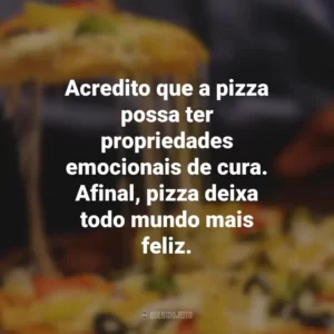 Acredito que a pizza possa ter propriedades emocionais de cura. Afinal, pizza deixa todo mundo mais feliz.