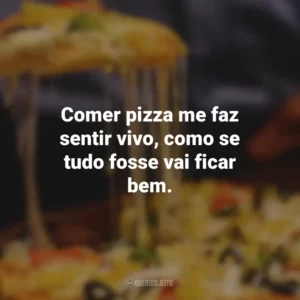 Comer pizza me faz sentir vivo, como se tudo fosse vai ficar bem.