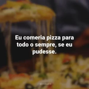 Eu comeria pizza para todo o sempre, se eu pudesse.