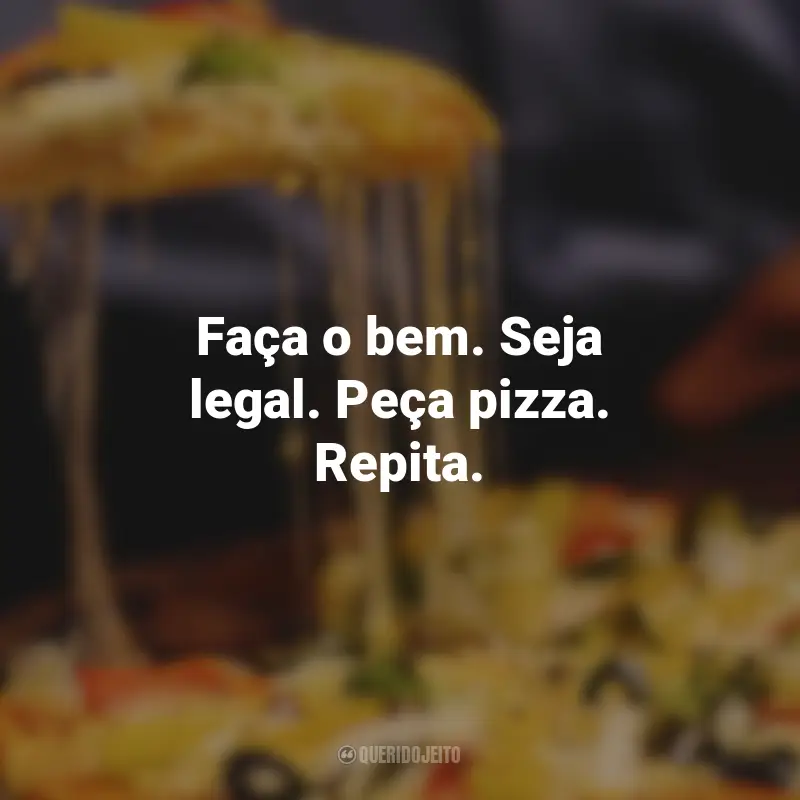 Frases de Pizza: Faça o bem. Seja legal. Peça pizza. Repita.