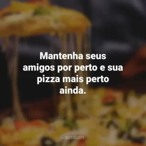 Mantenha seus amigos por perto e sua pizza mais perto ainda.