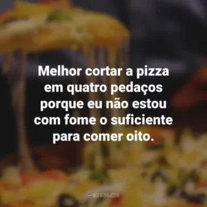 Melhor cortar a pizza em quatro pedaços porque eu não estou com fome o suficiente para comer oito.