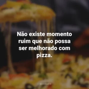 Não existe momento ruim que não possa ser melhorado com pizza.