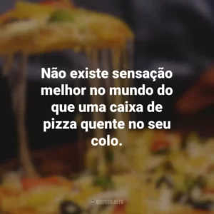 Não existe sensação melhor no mundo do que uma caixa de pizza quente no seu colo.