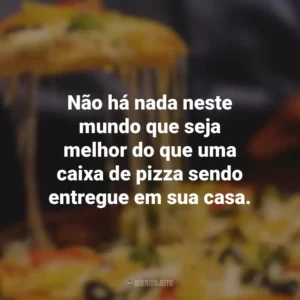 Não há nada neste mundo que seja melhor do que uma caixa de pizza sendo entregue em sua casa.