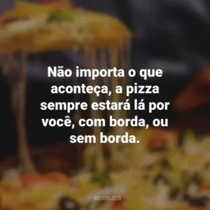 Não importa o que aconteça, a pizza sempre estará lá por você, com borda, ou sem borda.