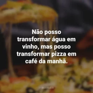 Não posso transformar água em vinho, mas posso transformar pizza em café da manhã.