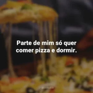 Parte de mim só quer comer pizza e dormir.