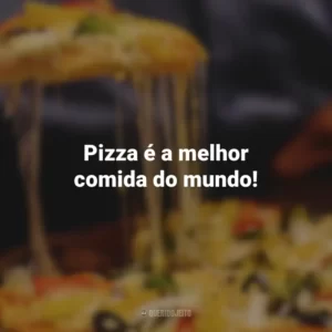 Pizza é a melhor comida do mundo!