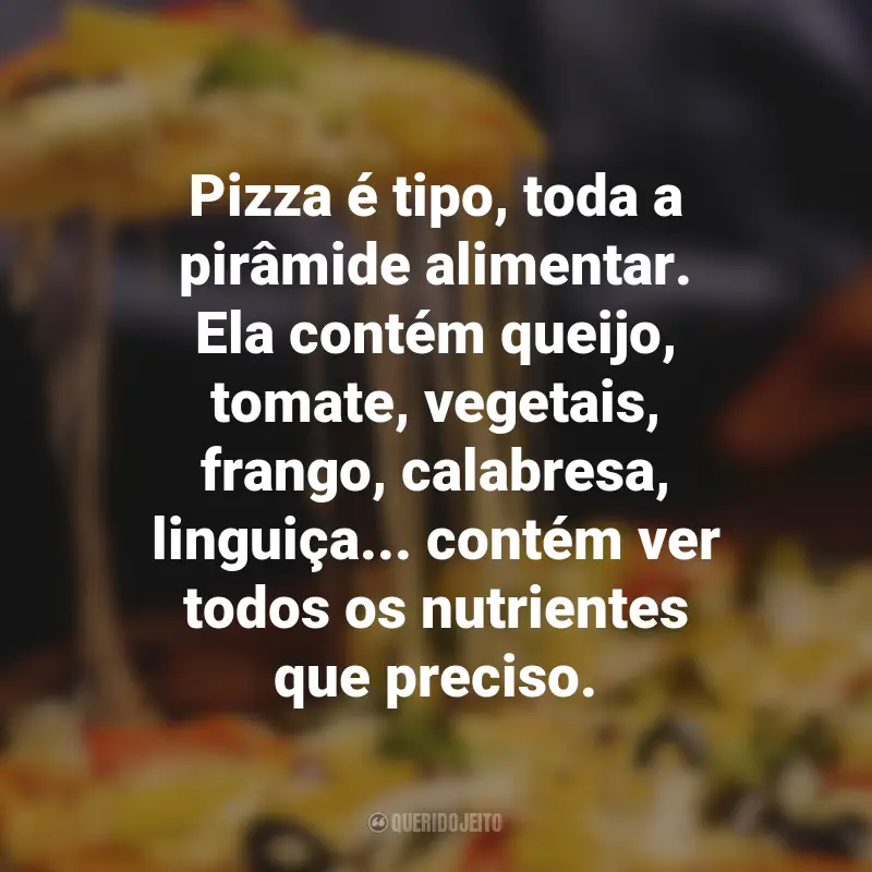 Frases de Pizza: Pizza é tipo, toda a pirâmide alimentar. Ela contém queijo, tomate, vegetais, frango, calabresa, linguiça... contém ver todos os nutrientes que preciso.