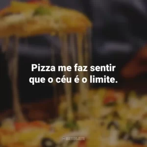 Pizza me faz sentir que o céu é o limite.