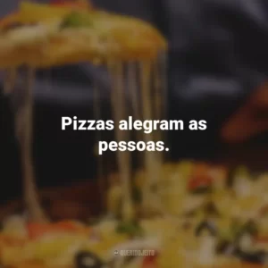 Pizzas alegram as pessoas.