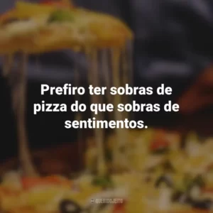 Prefiro ter sobras de pizza do que sobras de sentimentos.