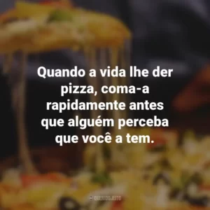 Quando a vida lhe der pizza, coma-a rapidamente antes que alguém perceba que você a tem.