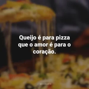 Queijo é para pizza que o amor é para o coração.