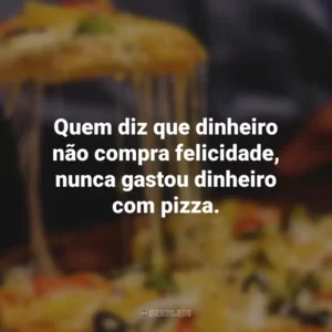 Quem diz que dinheiro não compra felicidade, nunca gastou dinheiro com pizza.
