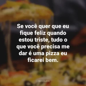 Se você quer que eu fique feliz quando estou triste, tudo o que você precisa me dar é uma pizza eu ficarei bem.