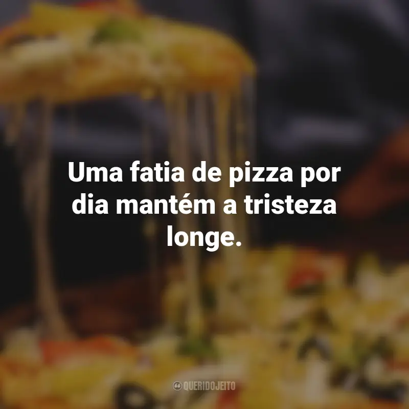 Frases de Pizza: Uma fatia de pizza por dia mantém a tristeza longe.