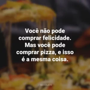 Você não pode comprar felicidade. Mas você pode comprar pizza, e isso é a mesma coisa.