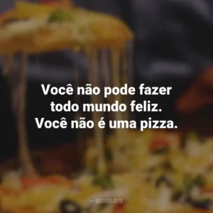 Você não pode fazer todo mundo feliz. Você não é uma pizza.