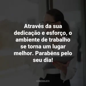Através da sua dedicação e esforço, o ambiente de trabalho se torna um lugar melhor. Parabéns pelo seu dia!