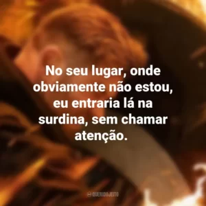 No seu lugar, onde obviamente não estou, eu entraria lá na surdina, sem chamar atenção. Resgate 2 (Filme)