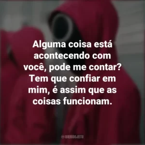 Alguma coisa está acontecendo com você, pode me contar? Tem que confiar em mim, é assim que as coisas funcionam. Round 6 (Série)