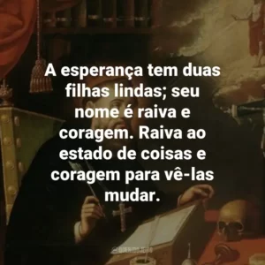 A esperança tem duas filhas lindas; seu nome é raiva e coragem. Raiva ao estado de coisas e coragem para vê-las mudar.