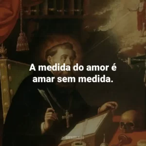 A medida do amor é amar sem medida.