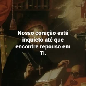 Nosso coração está inquieto até que encontre repouso em Ti.