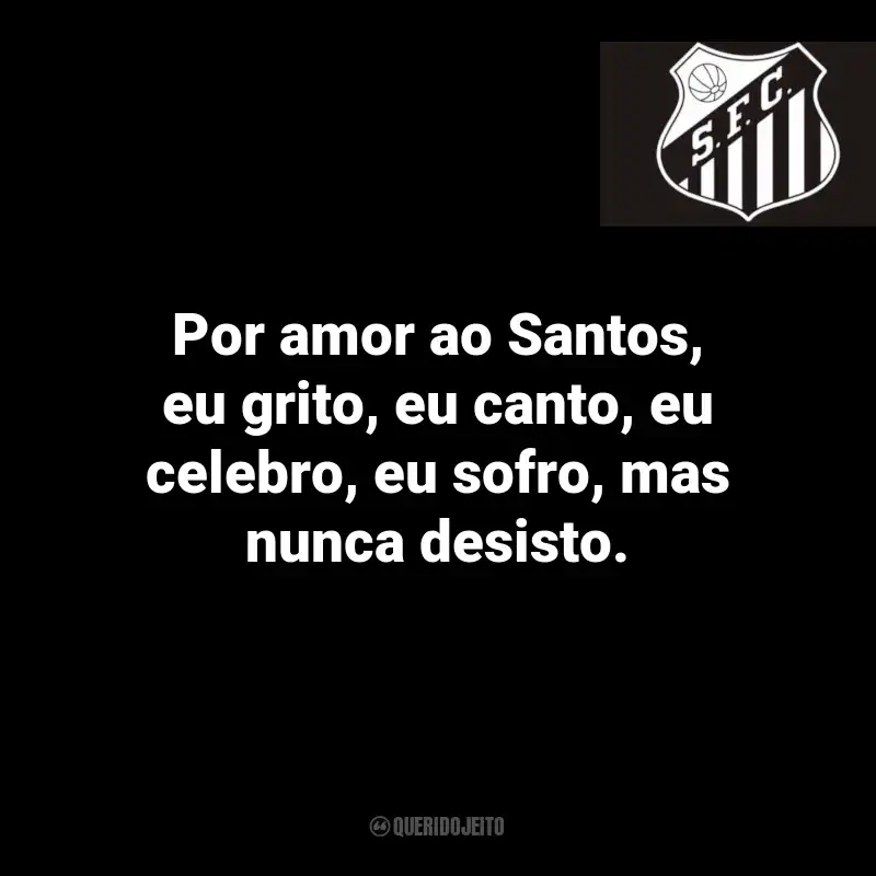 Frases do Santos: Por amor ao Santos, eu grito, eu canto, eu celebro, eu sofro, mas nunca desisto.
