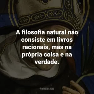 A filosofia natural não consiste em livros racionais, mas na própria coisa e na verdade.