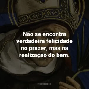 Não se encontra verdadeira felicidade no prazer, mas na realização do bem.