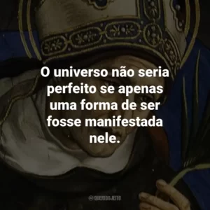 O universo não seria perfeito se apenas uma forma de ser fosse manifestada nele.