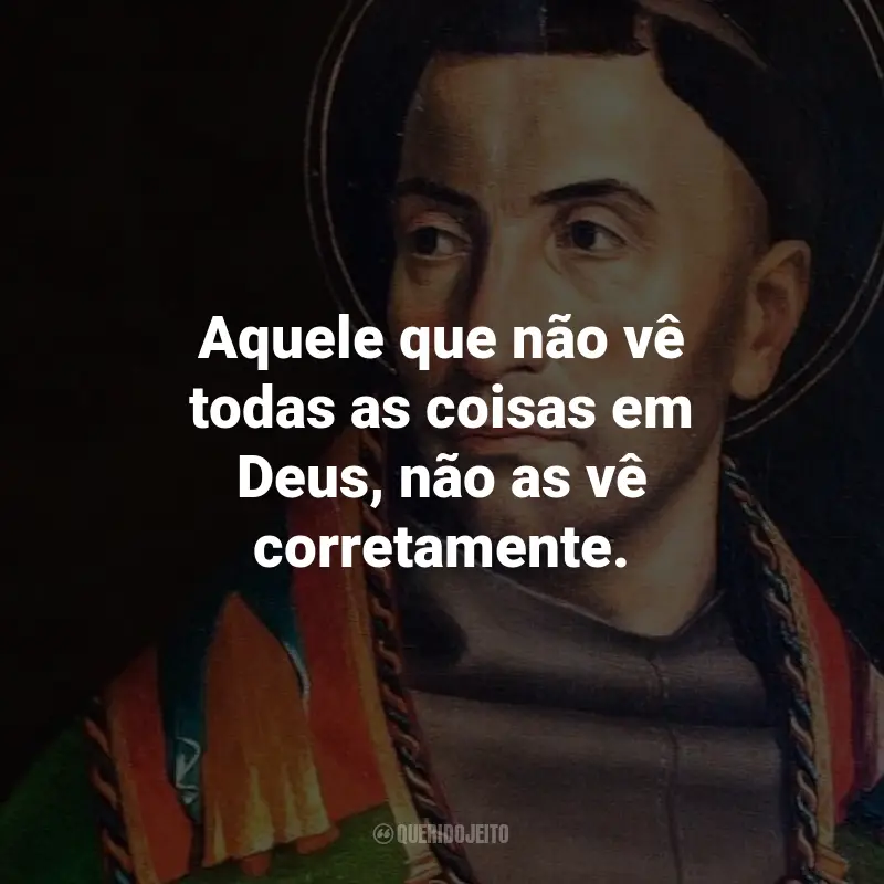 Frases de São Boaventura: Aquele que não vê todas as coisas em Deus, não as vê corretamente.