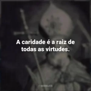 A caridade é a raiz de todas as virtudes.