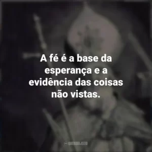 A fé é a base da esperança e a evidência das coisas não vistas.