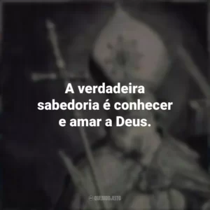 A verdadeira sabedoria é conhecer e amar a Deus.