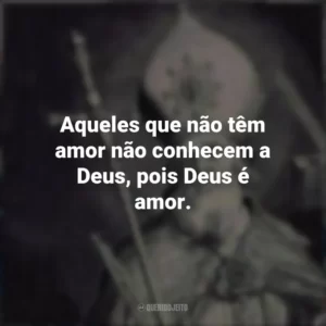 Aqueles que não têm amor não conhecem a Deus, pois Deus é amor.