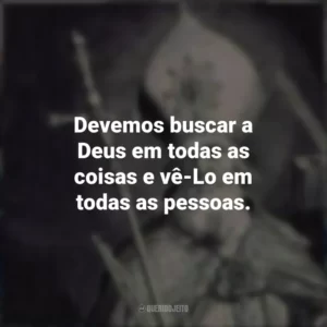 Devemos buscar a Deus em todas as coisas e vê-Lo em todas as pessoas.