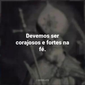 Devemos ser corajosos e fortes na fé.